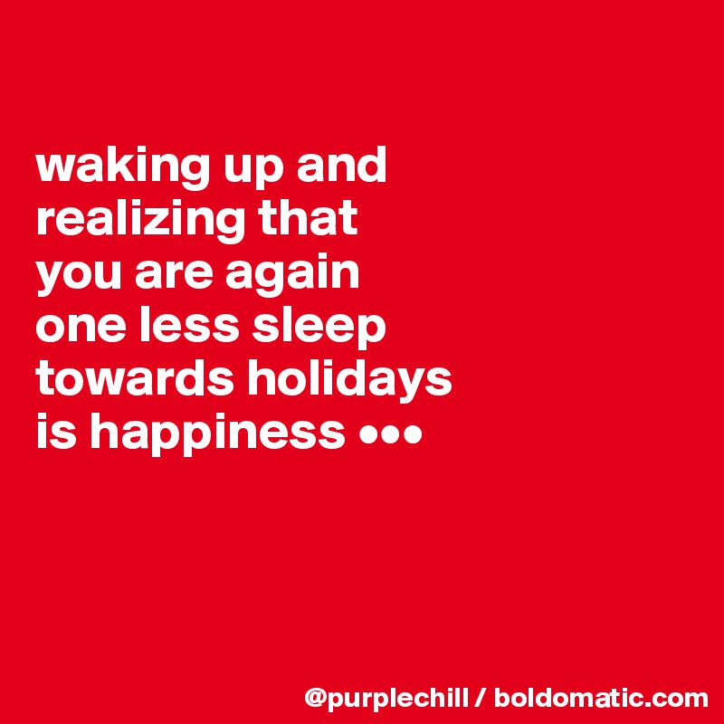 

waking up and 
realizing that 
you are again 
one less sleep 
towards holidays 
is happiness •••



