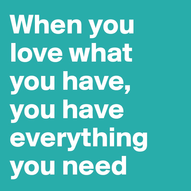 when-you-love-what-you-have-you-have-everything-you-need-post-by