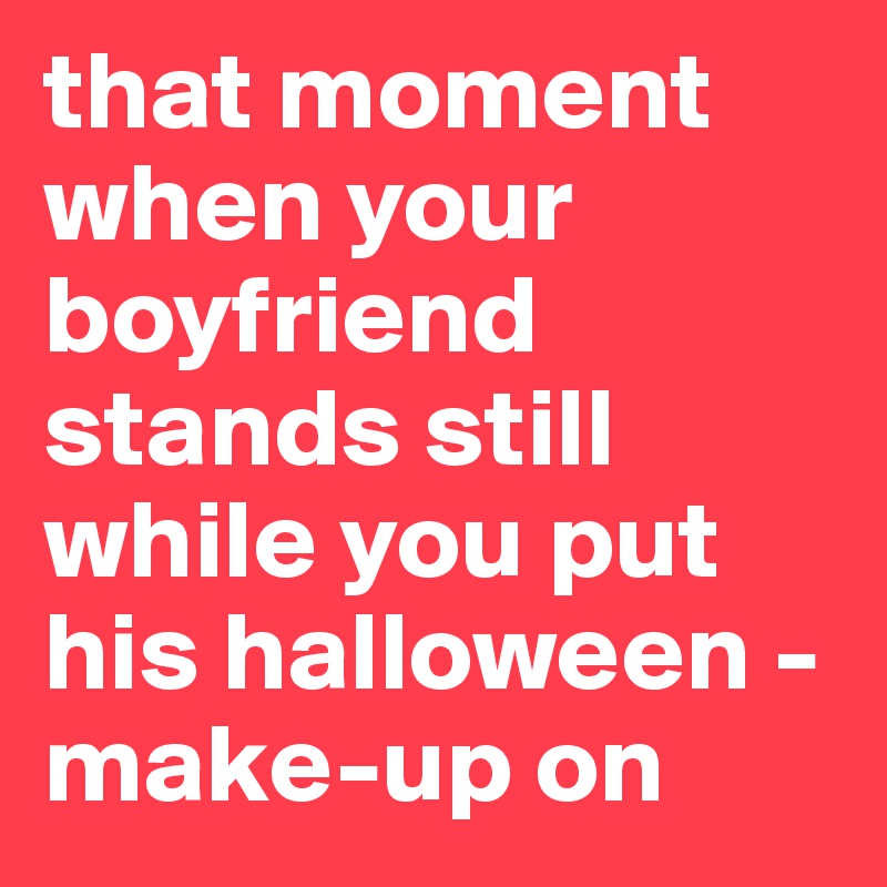 that moment when your boyfriend stands still while you put his halloween -make-up on