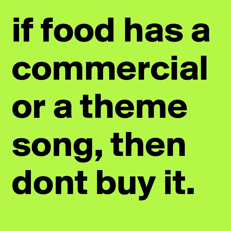 if-food-has-a-commercial-or-a-theme-song-then-dont-buy-it-post-by