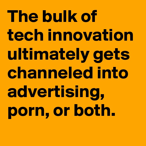 The bulk of tech innovation ultimately gets channeled into advertising, porn, or both. 