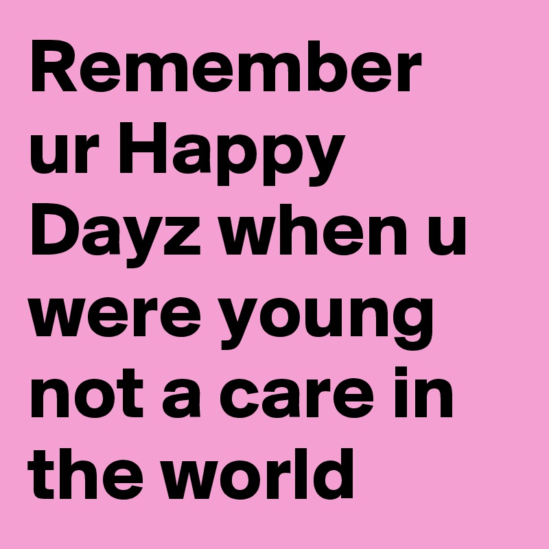 Remember ur Happy Dayz when u were young not a care in the world 