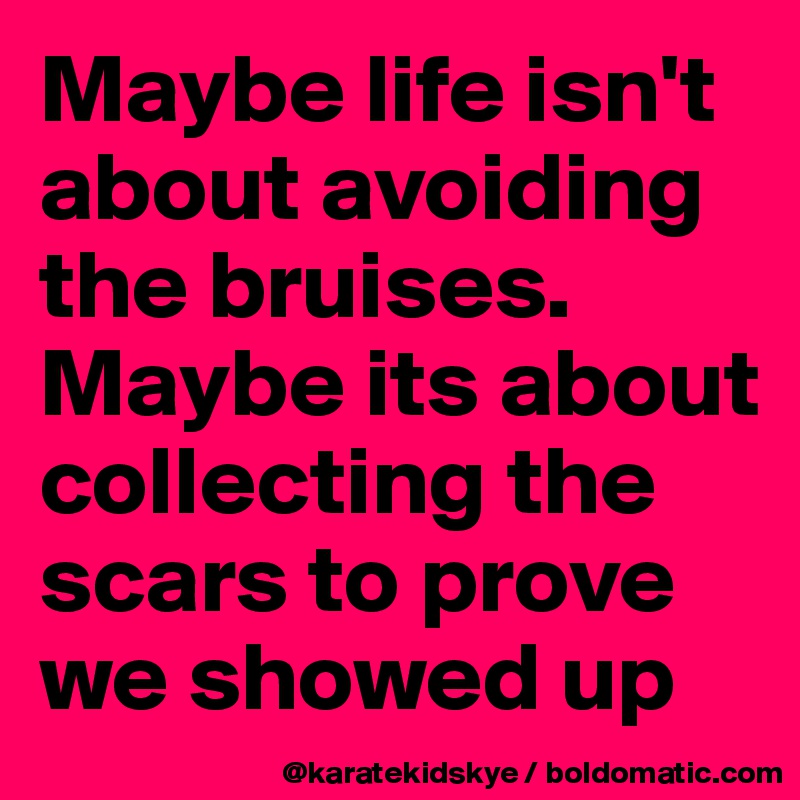 Maybe life isn't about avoiding the bruises. Maybe its about collecting the scars to prove we showed up 