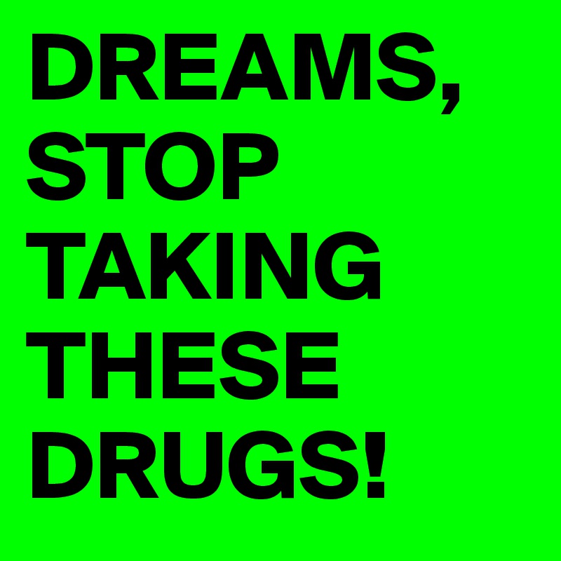DREAMS, STOP TAKING THESE DRUGS!