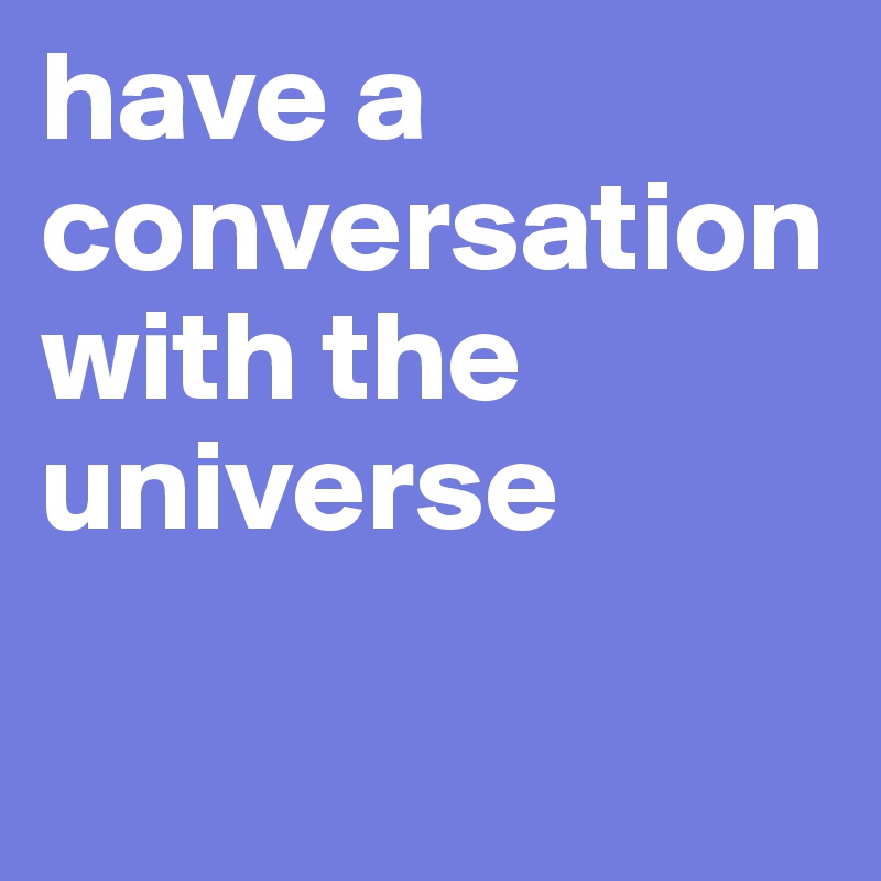 have a conversation with the universe

