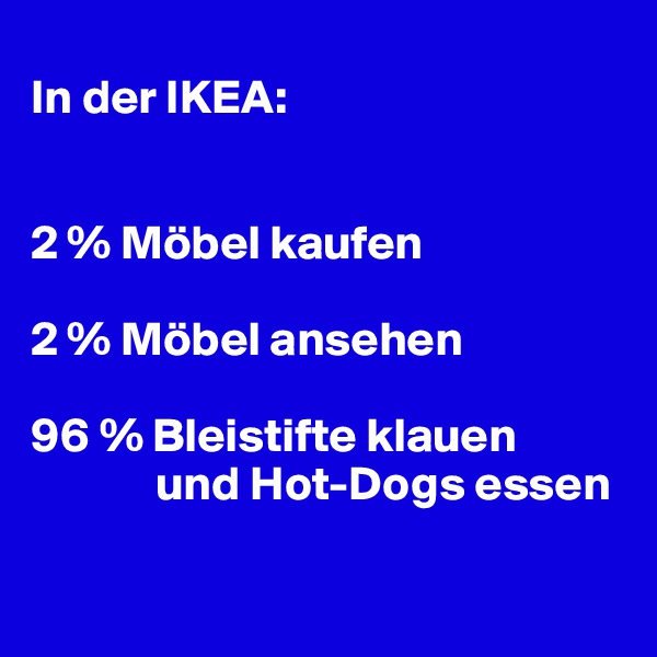 
In der IKEA:


2 % Möbel kaufen

2 % Möbel ansehen

96 % Bleistifte klauen 
             und Hot-Dogs essen

