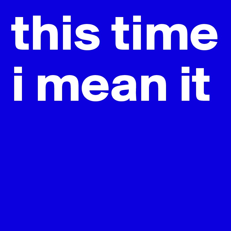 this time i mean it

