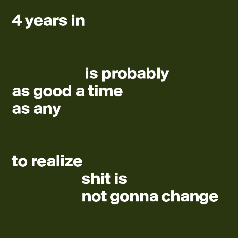 4 years in 


                      is probably 
as good a time 
as any 


to realize 
                     shit is
                     not gonna change