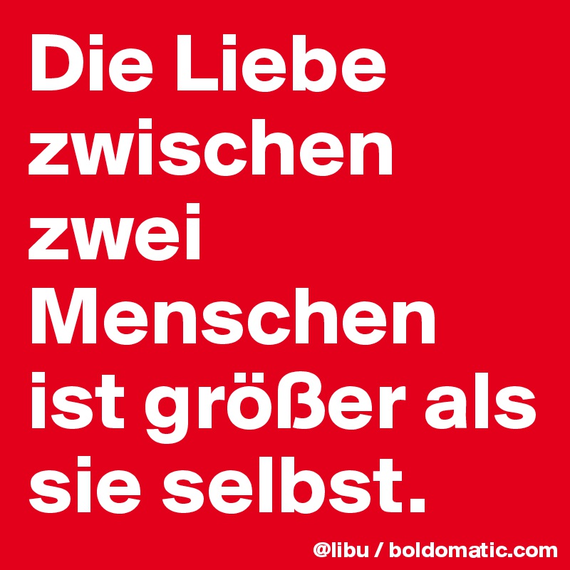 Die Liebe zwischen zwei Menschen ist größer als sie selbst.