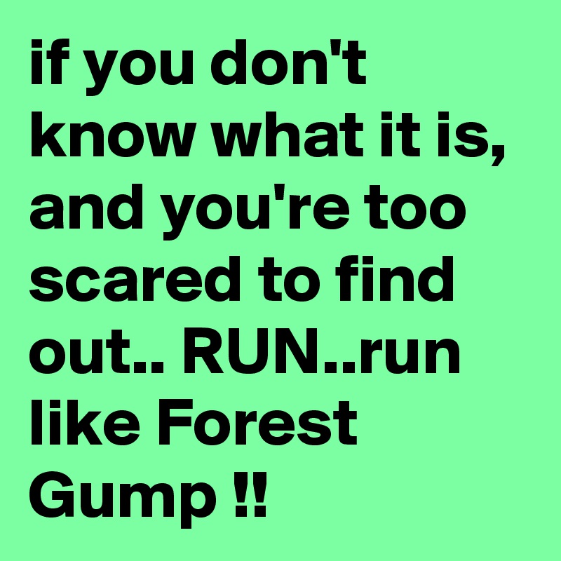 if you don't know what it is, and you're too scared to find out.. RUN..run like Forest Gump !!