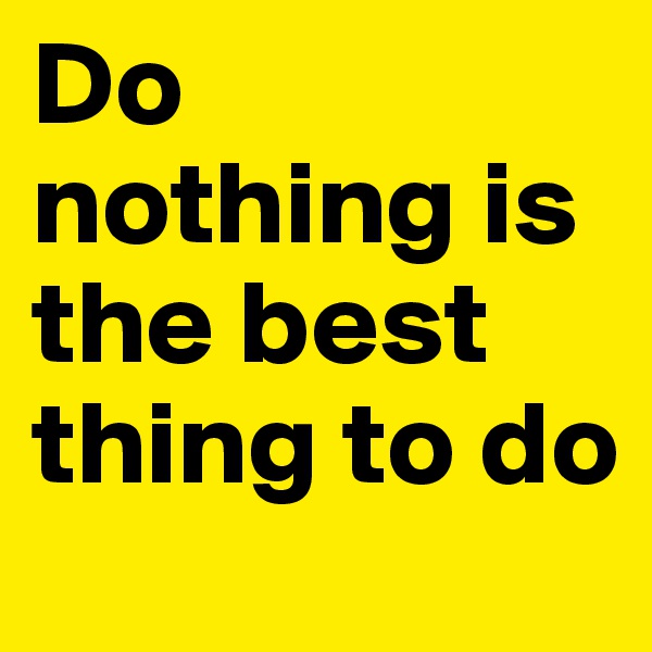Do nothing is the best thing to do