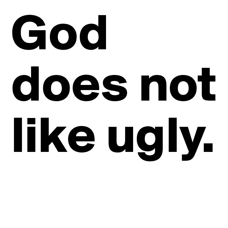 God does not like ugly. 
