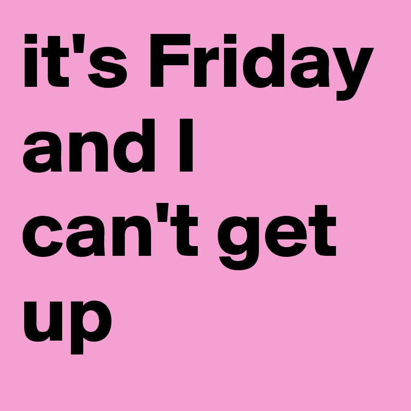 it's Friday and I can't get up
