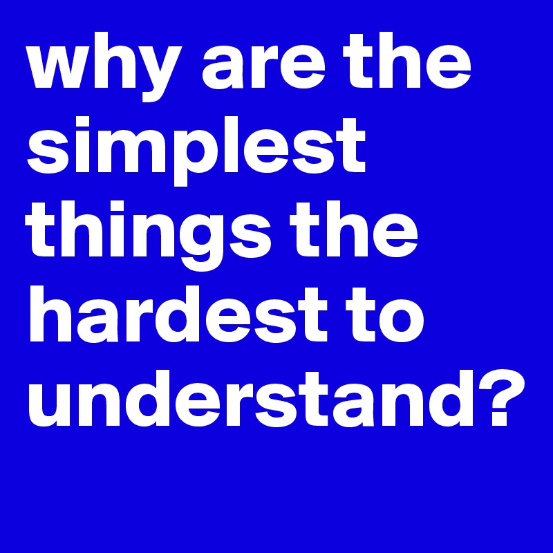 why are the simplest things the hardest to understand?