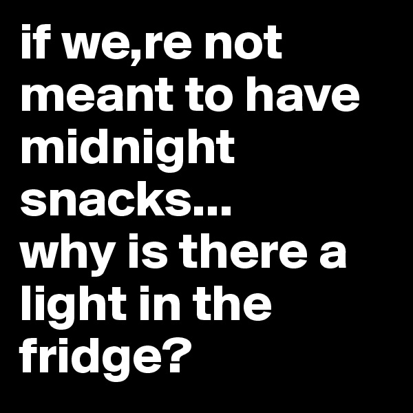 if we,re not meant to have midnight snacks...
why is there a light in the fridge?