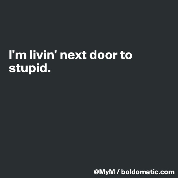 


I'm livin' next door to stupid.






