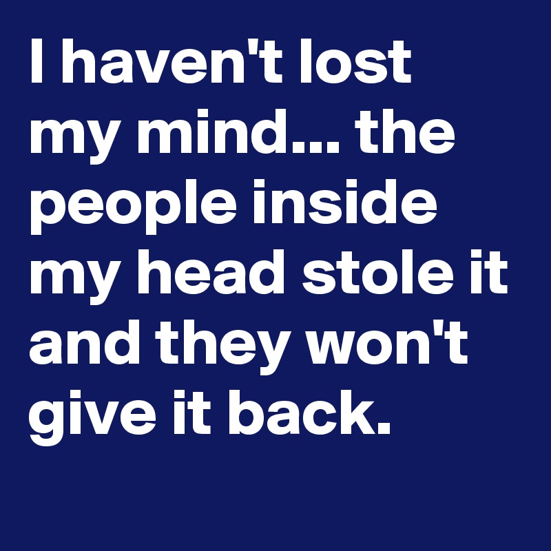 I haven't lost my mind... the people inside my head stole it and they won't give it back.