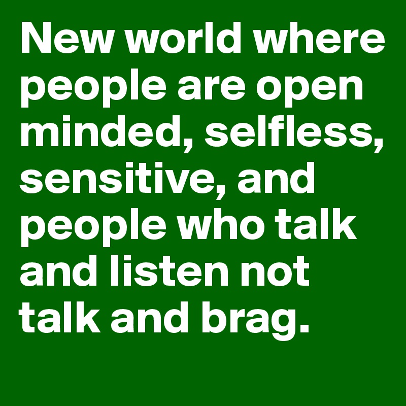 New world where people are open minded, selfless, sensitive, and people who talk and listen not talk and brag.