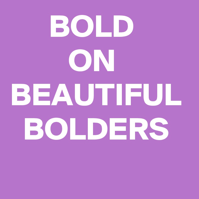       BOLD
         ON
BEAUTIFUL   BOLDERS
