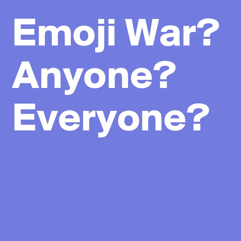 Emoji War? Anyone? Everyone?
