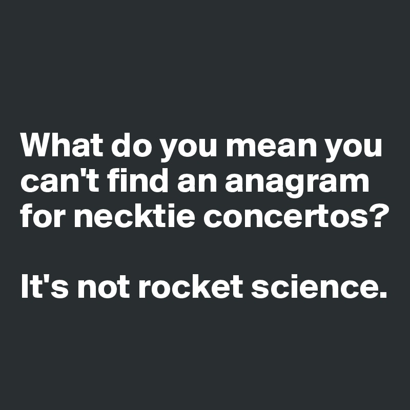 


What do you mean you can't find an anagram for necktie concertos?

It's not rocket science. 

