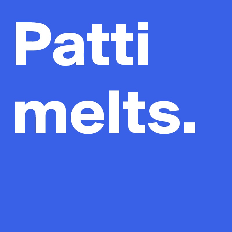 Patti melts.