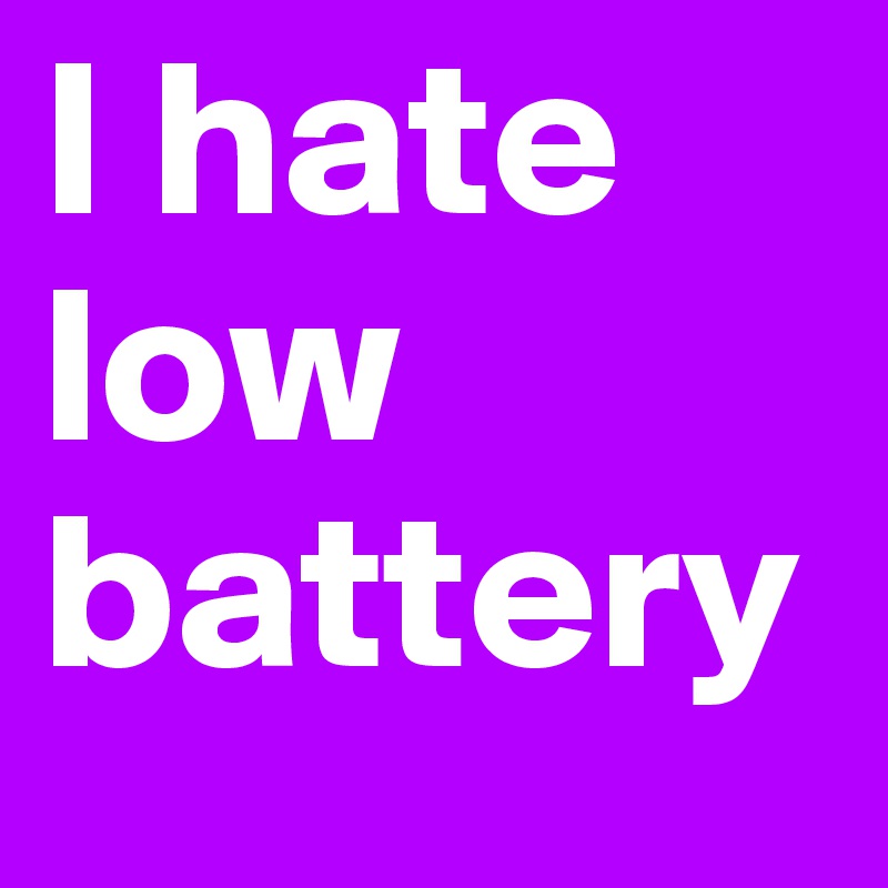 I hate low battery 