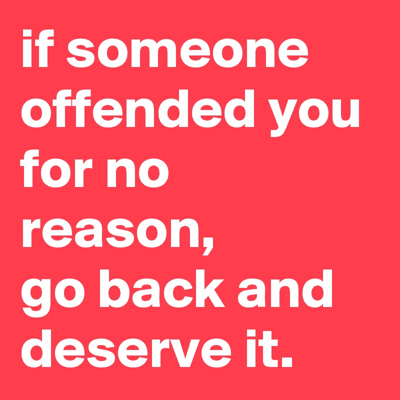 if someone offended you for no reason,
go back and deserve it.