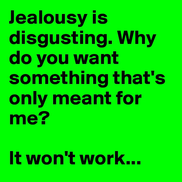 Jealousy is disgusting. Why do you want something that's only meant for me? 

It won't work...