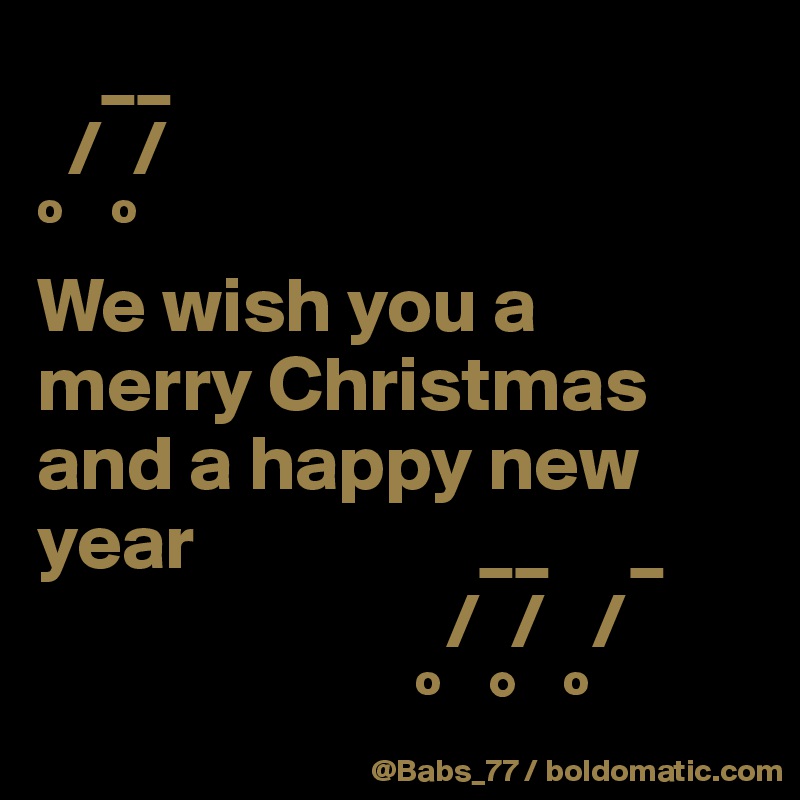    __
  /  /
º   º
We wish you a merry Christmas and a happy new year                  __     _
                          /  /   /
                        º   °   º