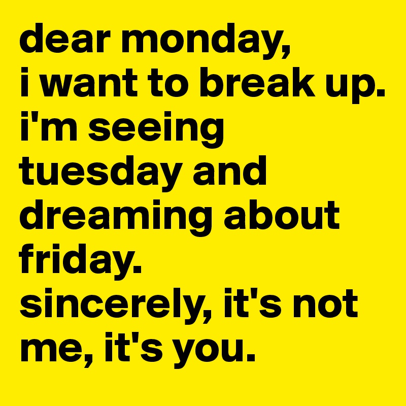 dear monday, 
i want to break up. 
i'm seeing tuesday and dreaming about friday. 
sincerely, it's not me, it's you.