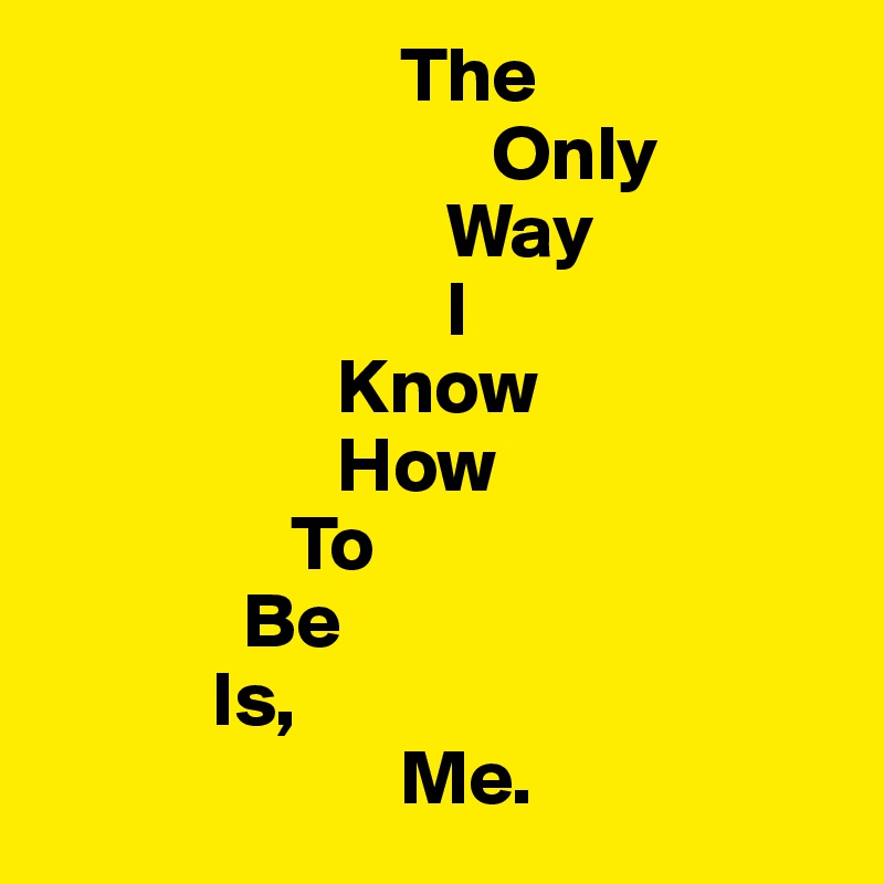                        The
                             Only
                          Way
                          I
                   Know
                   How
                To
             Be
           Is,
                       Me.