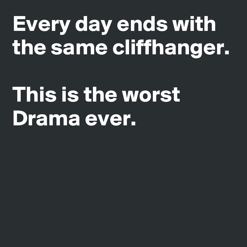 Every day ends with the same cliffhanger.

This is the worst Drama ever.



