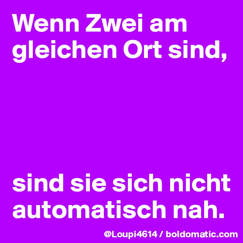Wenn Zwei am gleichen Ort sind,




sind sie sich nicht automatisch nah.