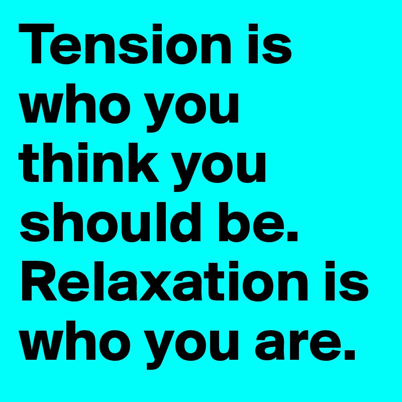 Tension is who you think you should be. Relaxation is who you are.