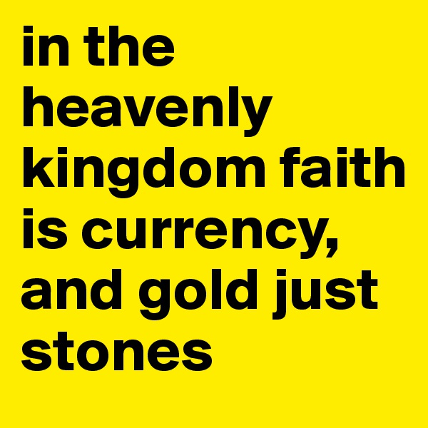 in the heavenly kingdom faith is currency, and gold just stones