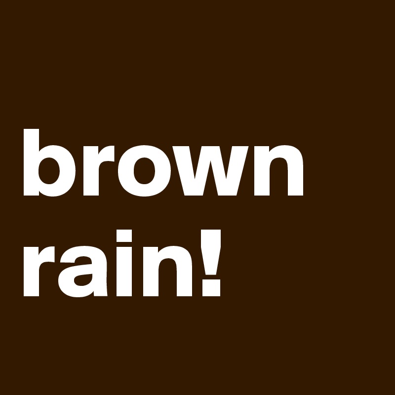 
brown 
rain! 