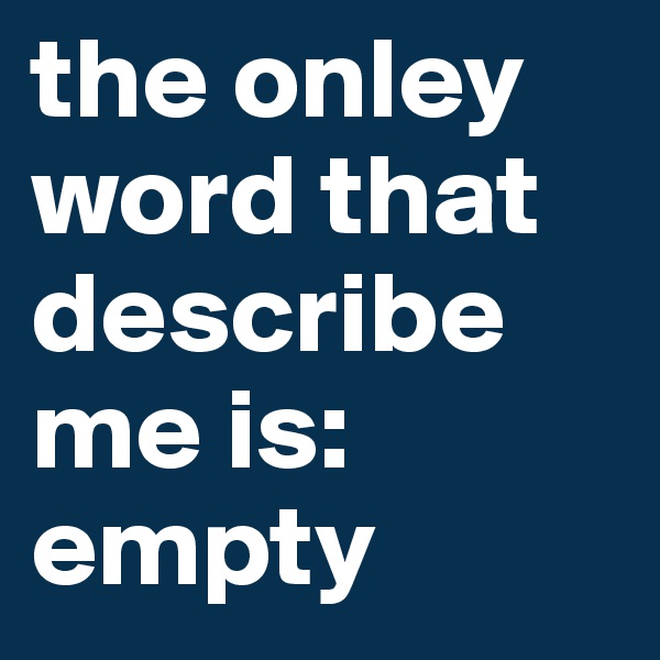 the onley word that describe me is: empty 