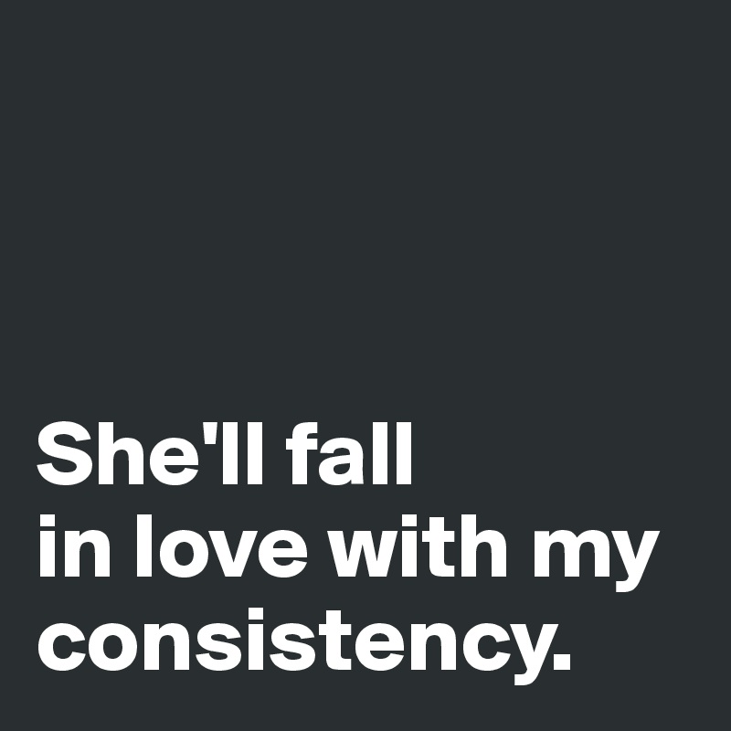 



She'll fall 
in love with my consistency.