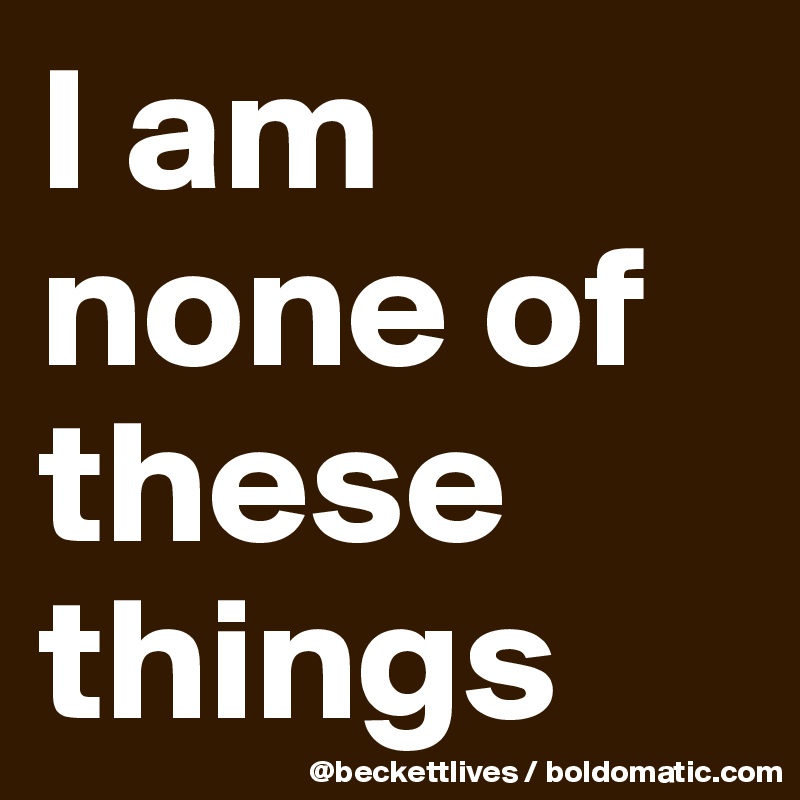 I am none of these things
