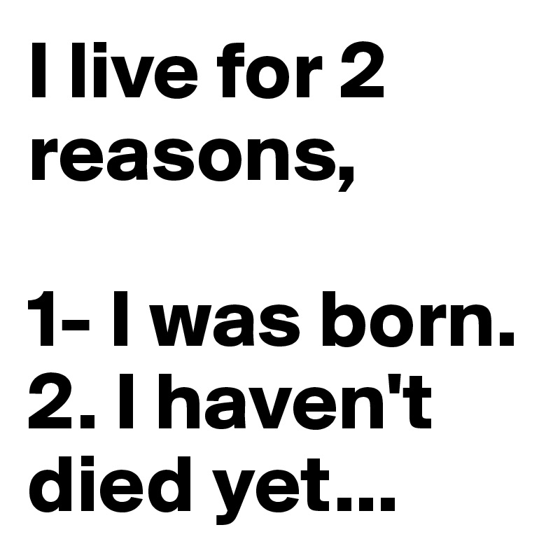 I live for 2 reasons, 

1- I was born.
2. I haven't died yet...