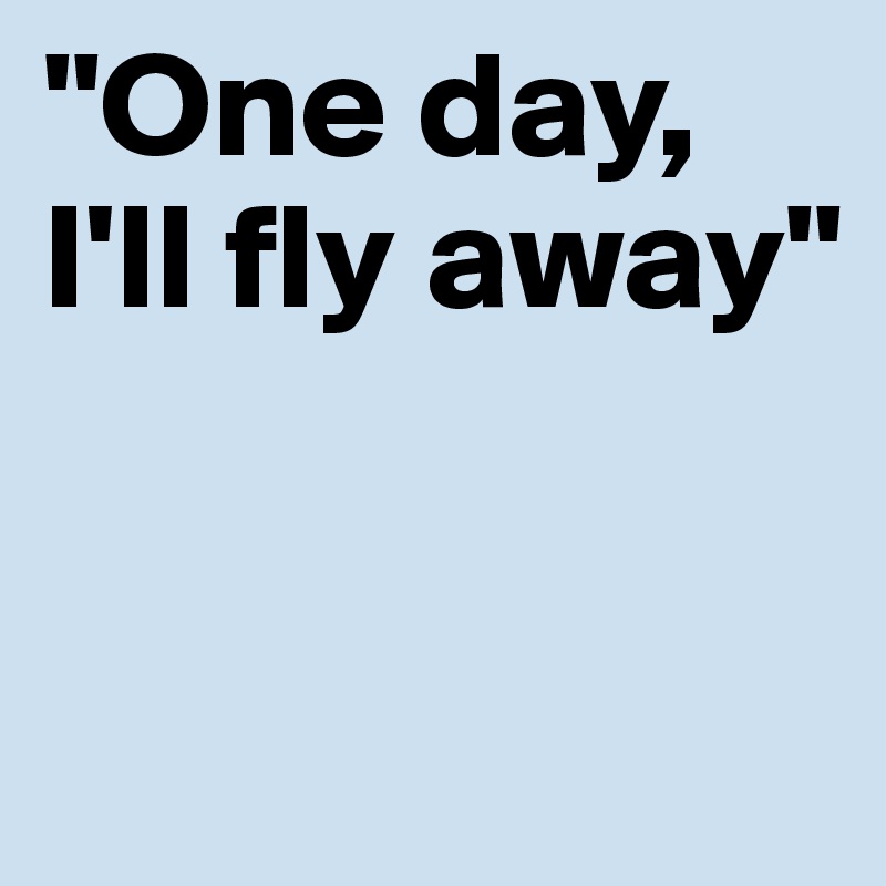 "One day, I'll fly away"


