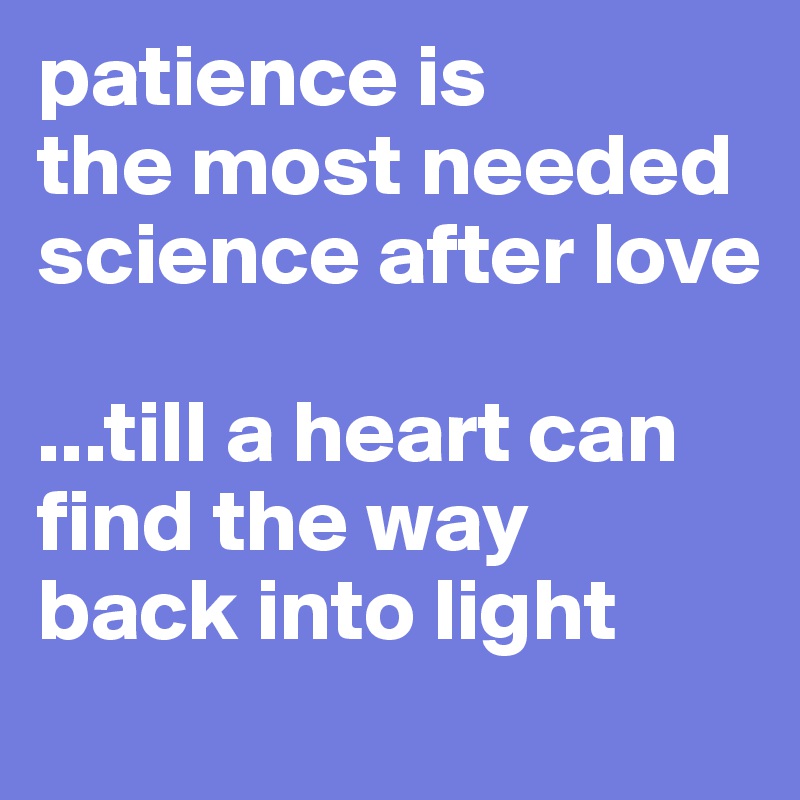 patience is
the most needed science after love 

...till a heart can find the way 
back into light