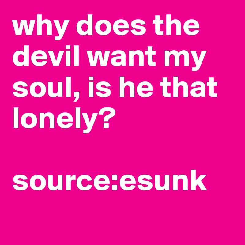 why does the devil want my soul, is he that lonely?

source:esunk
