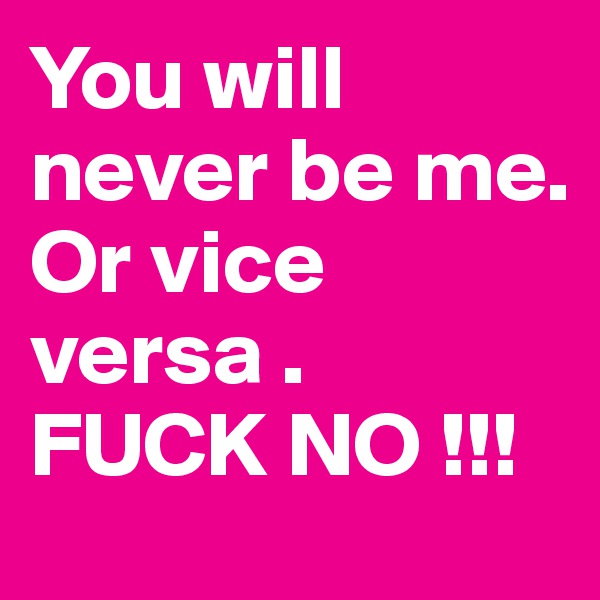 You will never be me. 
Or vice versa .
FUCK NO !!!