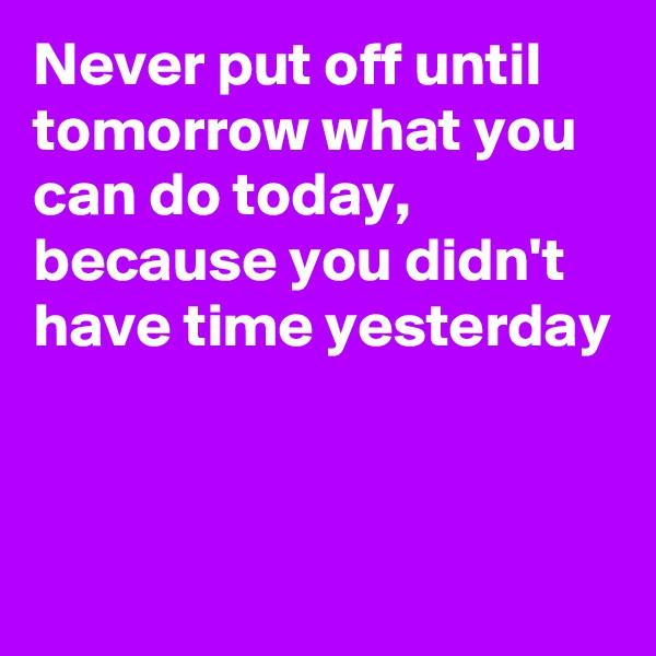Never put off until tomorrow what you can do today, because you didn't  have time yesterday



