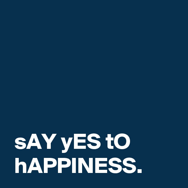 




 sAY yES tO
 hAPPINESS.