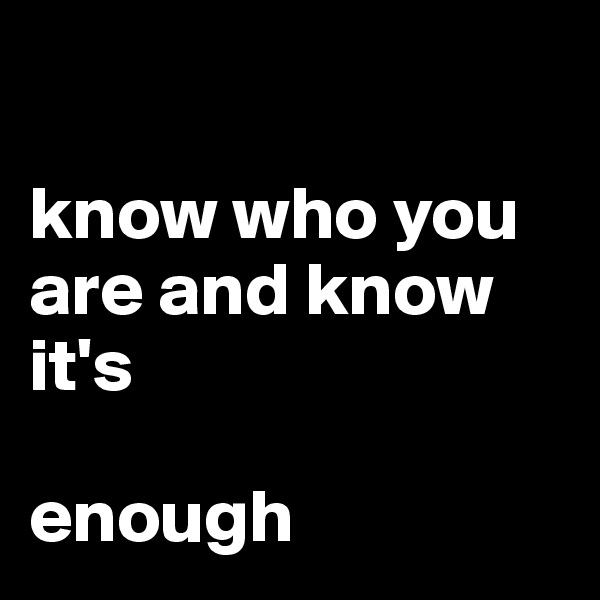 

know who you are and know it's 

enough