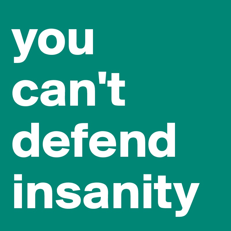 you can't defend insanity