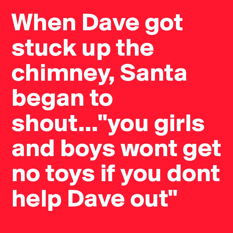 When Dave got stuck up the chimney, Santa began to shout..."you girls and boys wont get no toys if you dont help Dave out"